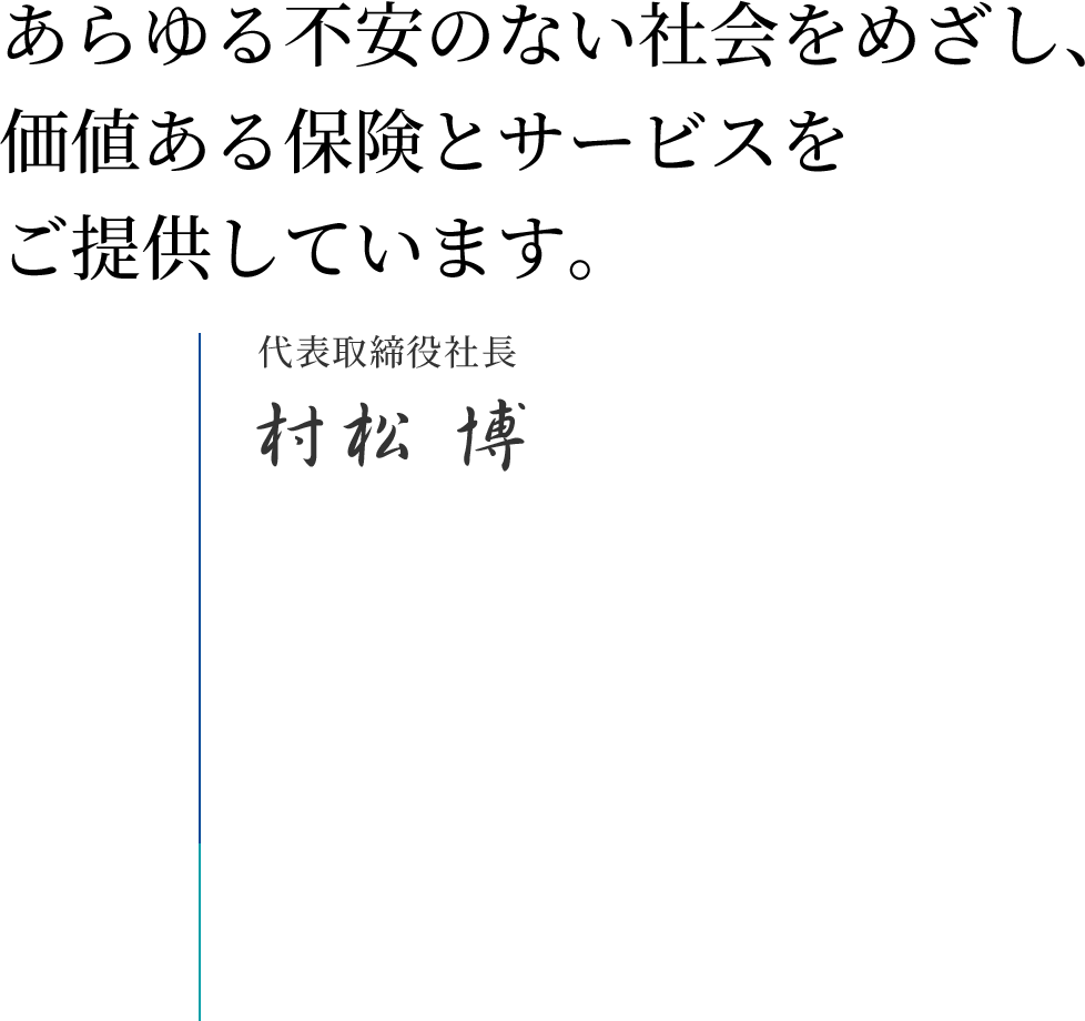 あらゆる不安のない社会をめざし、価値ある保険とサービスをご提供しています。 | 代表取締役社長 村松 博