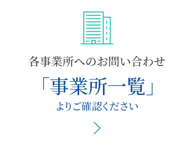 各事業所へのお問い合わせ 各事業所へのお問い合わせ「事業所一覧」よりご確認ください